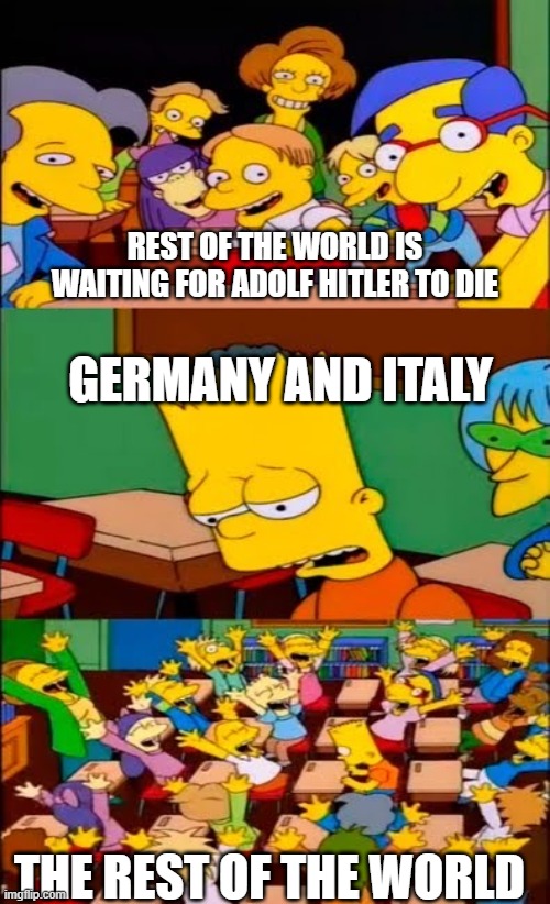 say the line bart! simpsons | REST OF THE WORLD IS WAITING FOR ADOLF HITLER TO DIE; GERMANY AND ITALY; THE REST OF THE WORLD | image tagged in say the line bart simpsons | made w/ Imgflip meme maker