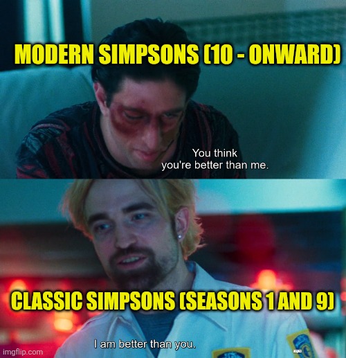 Modern Simpsons stills sucks | MODERN SIMPSONS (10 - ONWARD); CLASSIC SIMPSONS (SEASONS 1 AND 9) | image tagged in you think you're better than me i am better than you,the simpsons,classic vs modern,modern simpsons sucks | made w/ Imgflip meme maker