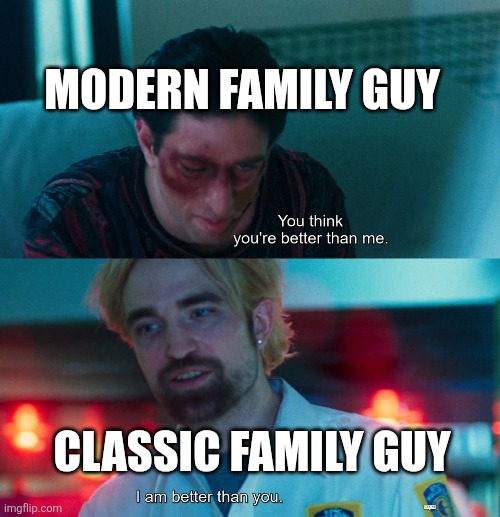 You think you're better than me? I am better than you. | MODERN FAMILY GUY; CLASSIC FAMILY GUY | image tagged in you think you're better than me i am better than you,family guy,classic vs modern,modern family guy sucks | made w/ Imgflip meme maker