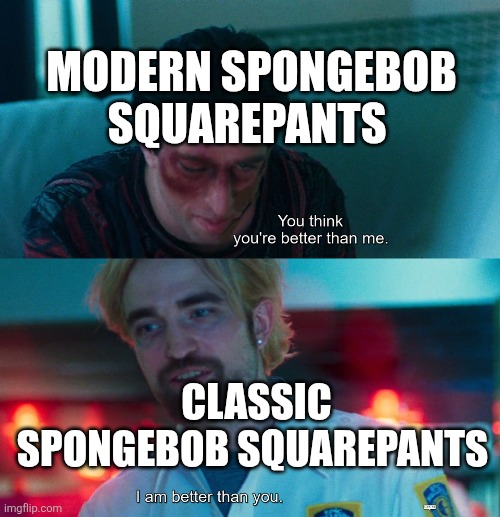 You think you're better than me? I am better than you. | MODERN SPONGEBOB SQUAREPANTS; CLASSIC SPONGEBOB SQUAREPANTS | image tagged in you think you're better than me i am better than you,spongebob squarepants,classic vs modern,modern spongebob squarepants sucks | made w/ Imgflip meme maker