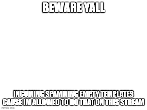 BEWARE YALL; INCOMING SPAMMING EMPTY TEMPLATES CAUSE IM ALLOWED TO DO THAT ON THIS STREAM | made w/ Imgflip meme maker