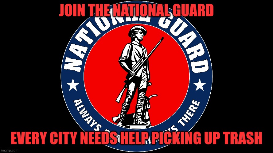 Pick up that trash | JOIN THE NATIONAL GUARD; EVERY CITY NEEDS HELP PICKING UP TRASH | image tagged in trump,gop,maga,nazis,fascists,national guard | made w/ Imgflip meme maker