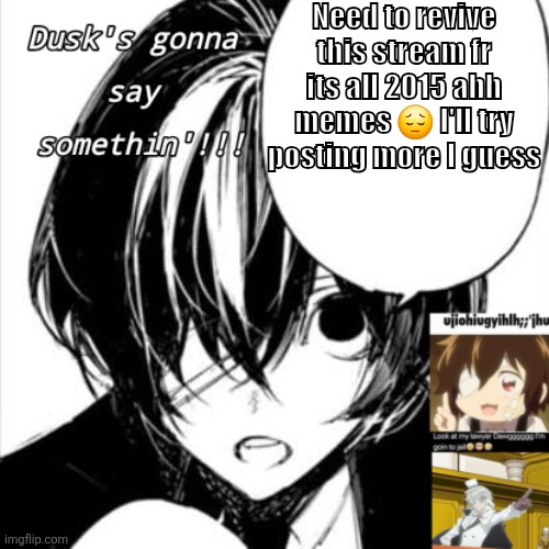 Ahshejejrgbei4kf | Need to revive this stream fr its all 2015 ahh memes 😔 I'll try posting more I guess | image tagged in dusks dazai temp | made w/ Imgflip meme maker