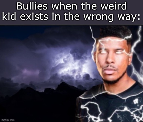 If you know, you know. | Bullies when the weird kid exists in the wrong way: | image tagged in k wodr blank,memes,funny,bullies | made w/ Imgflip meme maker