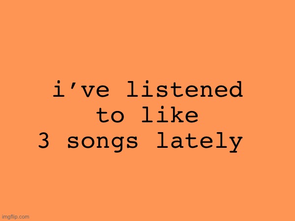 i’ve listened to like 3 songs lately | made w/ Imgflip meme maker