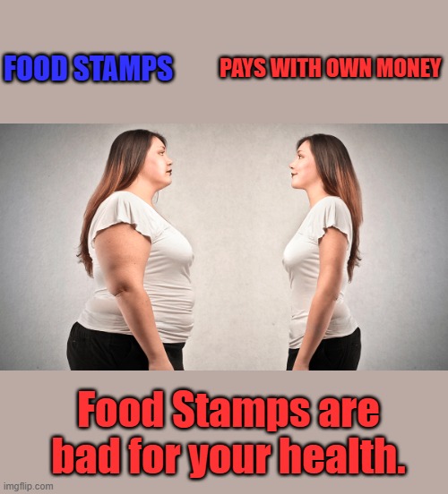 TRUTH, unearned things are not appreciated by those who get um. They just want more. | PAYS WITH OWN MONEY; FOOD STAMPS; Food Stamps are bad for your health. | made w/ Imgflip meme maker