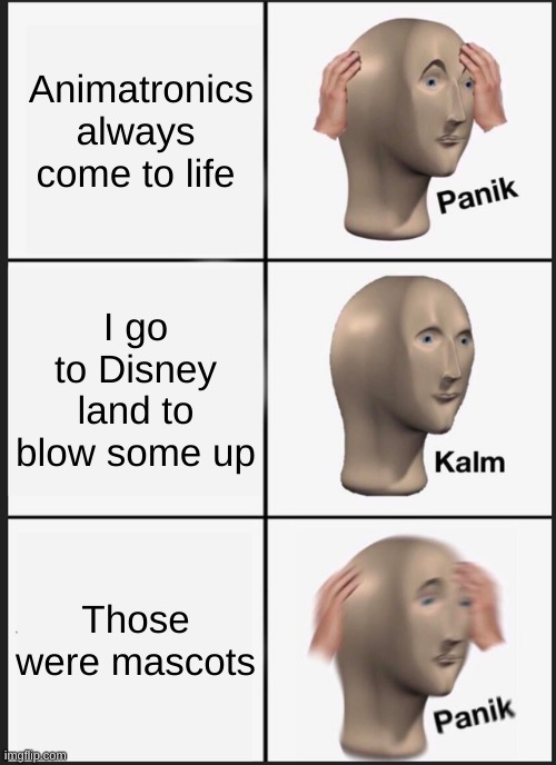 Panik Kalm Panik Meme | Animatronics always come to life; I go to Disney land to blow some up; Those were mascots | image tagged in memes,panik kalm panik | made w/ Imgflip meme maker
