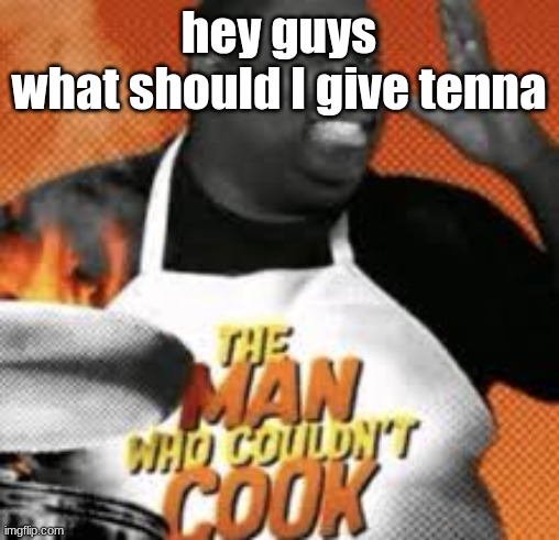 The man who couldn't cook | hey guys
what should I give tenna | image tagged in the man who couldn't cook | made w/ Imgflip meme maker