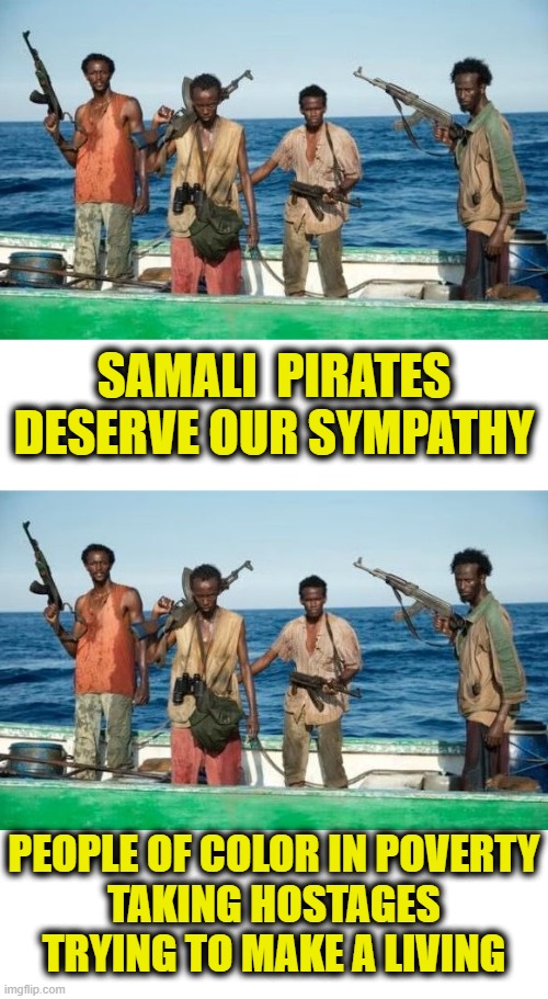 More Leftist Logic | SAMALI  PIRATES
DESERVE OUR SYMPATHY; PEOPLE OF COLOR IN POVERTY
TAKING HOSTAGES
TRYING TO MAKE A LIVING | image tagged in leftists | made w/ Imgflip meme maker