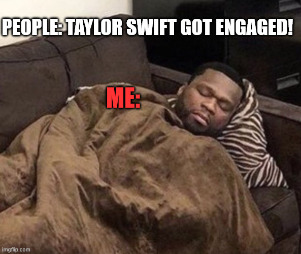 Got Enraged | PEOPLE: TAYLOR SWIFT GOT ENGAGED! ME: | image tagged in 50 cent sleeping,taylor swift,travis kelce,engagement,i hate taylor swift | made w/ Imgflip meme maker