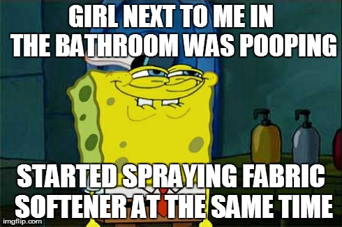 Don't You Squidward Meme | GIRL NEXT TO ME IN THE BATHROOM WAS POOPING STARTED SPRAYING FABRIC SOFTENER AT THE SAME TIME | image tagged in memes,dont you squidward | made w/ Imgflip meme maker