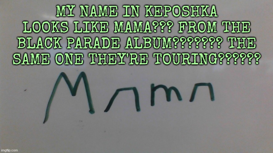 MY NAME IN KEPOSHKA LOOKS LIKE MAMA??? FROM THE BLACK PARADE ALBUM??????? THE SAME ONE THEY'RE TOURING?????? | made w/ Imgflip meme maker