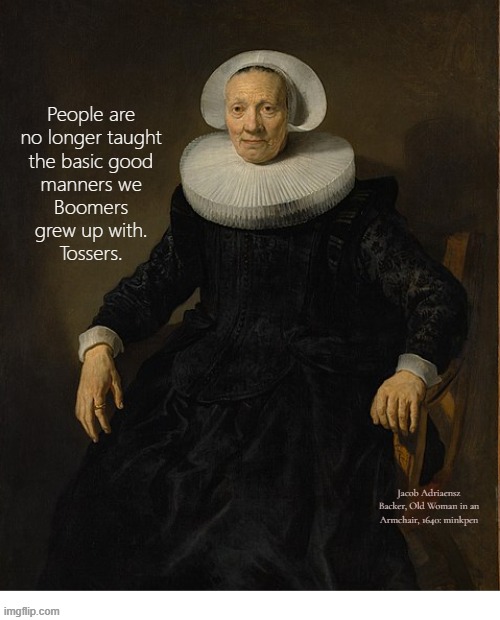Indeed | People are
no longer taught
the basic good
manners we
Boomers
grew up with.
Tossers. Jacob Adriaensz Backer, Old Woman in an Armchair, 1640: minkpen | image tagged in artmemes,art memes,boomers,genx,old people,millennials | made w/ Imgflip meme maker