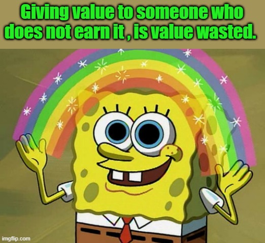 Don't be a Whimpey. | Giving value to someone who does not earn it , is value wasted. | image tagged in memes,imagination spongebob | made w/ Imgflip meme maker