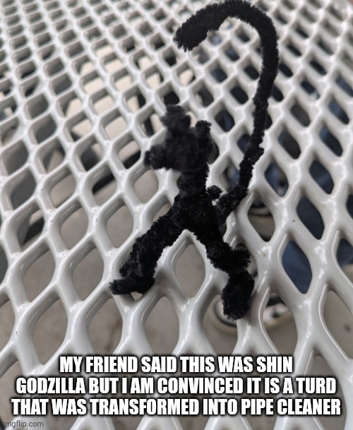 Shin Godzilla? | MY FRIEND SAID THIS WAS SHIN GODZILLA BUT I AM CONVINCED IT IS A TURD THAT WAS TRANSFORMED INTO PIPE CLEANER | image tagged in godzilla | made w/ Imgflip meme maker