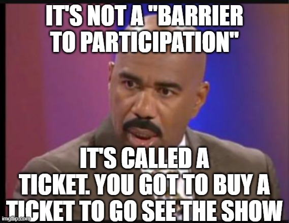 Steve Harvey that face when | IT'S NOT A "BARRIER TO PARTICIPATION" IT'S CALLED A TICKET. YOU GOT TO BUY A TICKET TO GO SEE THE SHOW | image tagged in steve harvey that face when | made w/ Imgflip meme maker