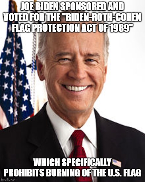 Joe Biden Meme | JOE BIDEN SPONSORED AND VOTED FOR THE "BIDEN-ROTH-COHEN FLAG PROTECTION ACT OF 1989" WHICH SPECIFICALLY PROHIBITS BURNING OF THE U.S. FLAG | image tagged in memes,joe biden | made w/ Imgflip meme maker