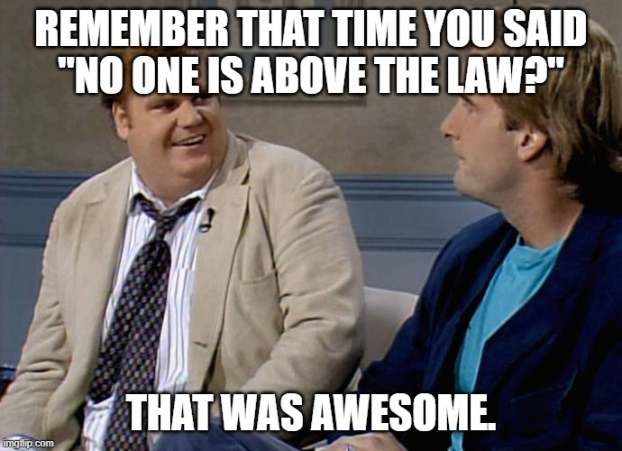 Awesome | REMEMBER THAT TIME YOU SAID
"NO ONE IS ABOVE THE LAW?"; THAT WAS AWESOME. | image tagged in remember that time | made w/ Imgflip meme maker