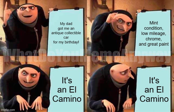 Gru's Plan | My dad got me an antique collectible car for my birthday! Mint condition, low mileage, chrome, and great paint; WhatDoYouMemeAnyway; It's an El Camino; It's an El Camino | image tagged in memes,gru's plan | made w/ Imgflip meme maker