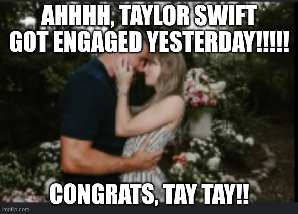 I'm Soooo happy for her!!!! | AHHHH, TAYLOR SWIFT GOT ENGAGED YESTERDAY!!!!! CONGRATS, TAY TAY!! | image tagged in taylor swift,travis kelce,engagement | made w/ Imgflip meme maker