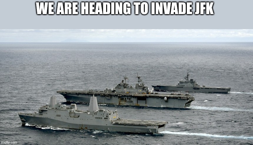navy ships | WE ARE HEADING TO INVADE JFK | image tagged in navy ships | made w/ Imgflip meme maker
