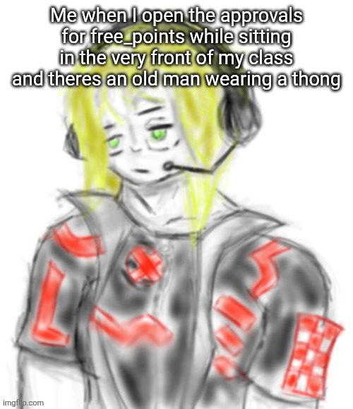 Kael (tysm c0p) | Me when I open the approvals for free_points while sitting in the very front of my class and theres an old man wearing a thong | image tagged in kael tysm c0p | made w/ Imgflip meme maker