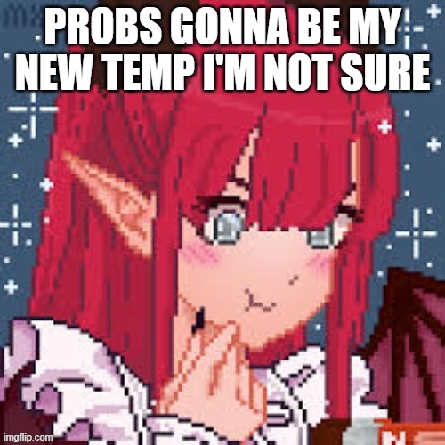 ehh | PROBS GONNA BE MY NEW TEMP I'M NOT SURE | image tagged in new temp | made w/ Imgflip meme maker