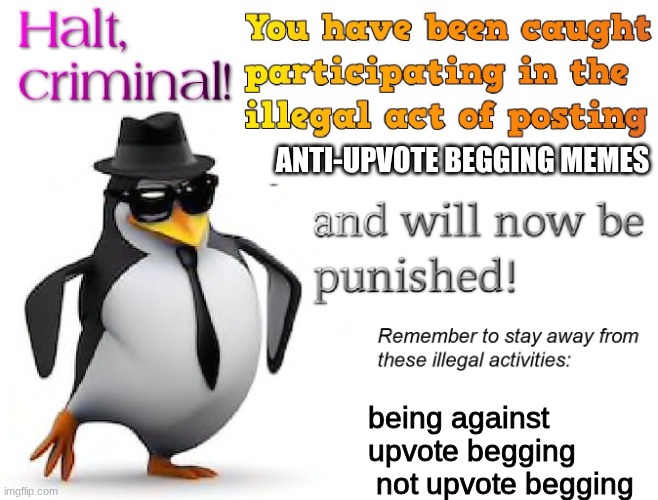 halt criminal! | ANTI-UPVOTE BEGGING MEMES being against upvote begging 
 not upvote begging | image tagged in halt criminal | made w/ Imgflip meme maker