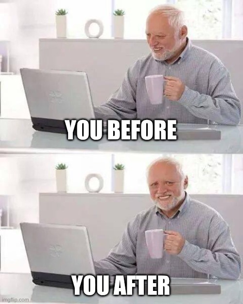 YOU BEFORE YOU AFTER | image tagged in memes,hide the pain harold | made w/ Imgflip meme maker