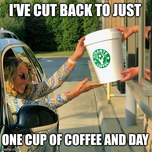 I've Cut Back To One Cup Of Coffee A Day | I'VE CUT BACK TO JUST; ONE CUP OF COFFEE AND DAY | image tagged in chrisjoines1 | made w/ Imgflip meme maker