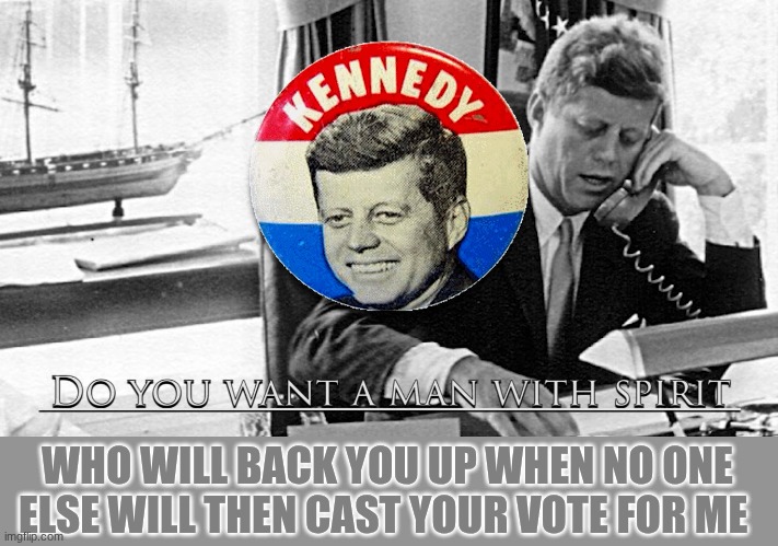 jfk | WHO WILL BACK YOU UP WHEN NO ONE ELSE WILL THEN CAST YOUR VOTE FOR ME | image tagged in jfk | made w/ Imgflip meme maker