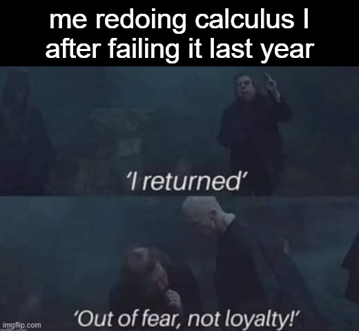 I returned out of fear, not loyalty | me redoing calculus I after failing it last year | image tagged in i returned out of fear not loyalty | made w/ Imgflip meme maker