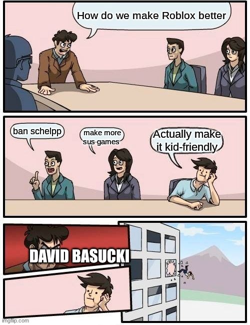 literally | How do we make Roblox better; ban schelpp; make more sus games; Actually, make it kid-friendly; DAVID BASUCKI | image tagged in memes,boardroom meeting suggestion | made w/ Imgflip meme maker