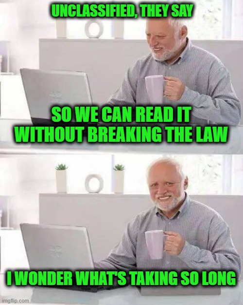 Hide the Pain Harold Meme | UNCLASSIFIED, THEY SAY SO WE CAN READ IT WITHOUT BREAKING THE LAW I WONDER WHAT'S TAKING SO LONG | image tagged in memes,hide the pain harold | made w/ Imgflip meme maker