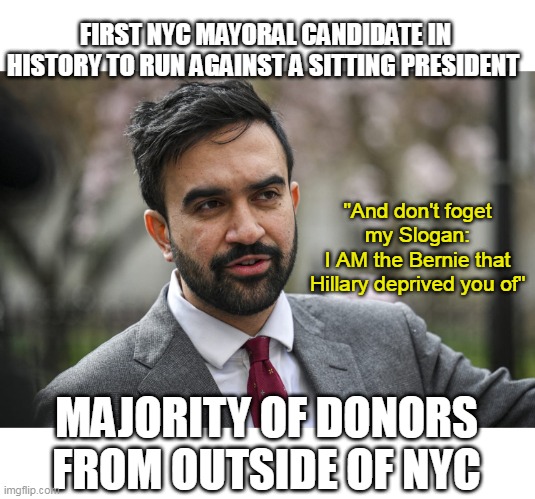 Yet another first for Dems | FIRST NYC MAYORAL CANDIDATE IN HISTORY TO RUN AGAINST A SITTING PRESIDENT; "And don't foget my Slogan:
I AM the Bernie that Hillary deprived you of"; MAJORITY OF DONORS FROM OUTSIDE OF NYC | image tagged in mamdani bernie first to run against a president meme | made w/ Imgflip meme maker