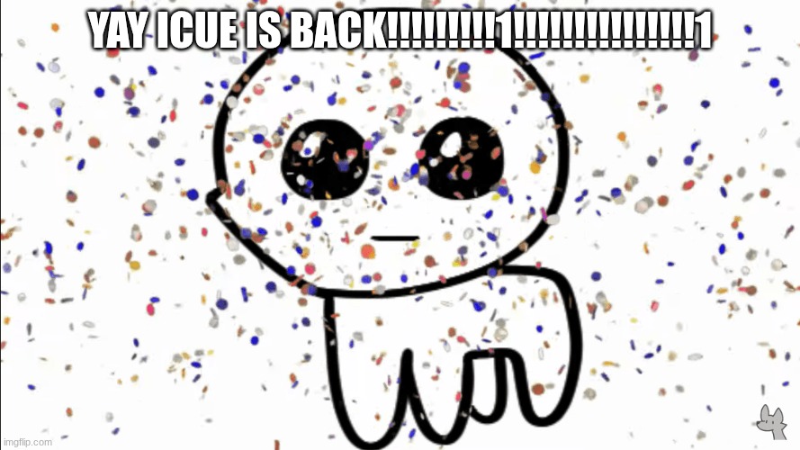 yippie confetti | YAY ICUE IS BACK!!!!!!!!!1!!!!!!!!!!!!!!!1 | image tagged in yippie confetti | made w/ Imgflip meme maker