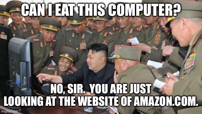 Can I eat this computer? | CAN I EAT THIS COMPUTER? NO, SIR.  YOU ARE JUST LOOKING AT THE WEBSITE OF AMAZON.COM. | image tagged in kim jung un and the internet,kim jong un,north korea,amazon,first world problems,can i eat this | made w/ Imgflip meme maker