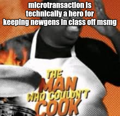 The man who couldn't cook | microtransaction is technically a hero for keeping newgens in class off msmg | image tagged in the man who couldn't cook | made w/ Imgflip meme maker