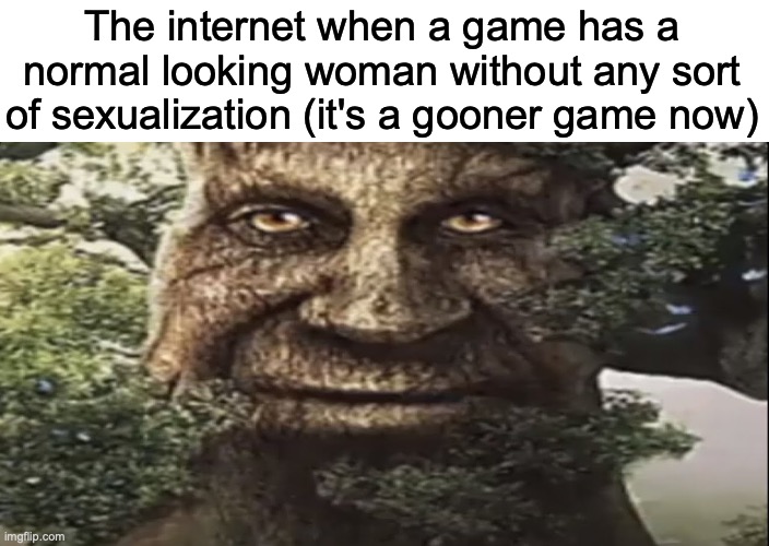 Wise mystical tree | The internet when a game has a normal looking woman without any sort of sexualization (it's a gooner game now) | image tagged in wise mystical tree,msmg | made w/ Imgflip meme maker