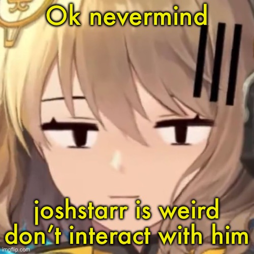 Anis | Ok nevermind; joshstarr is weird don’t interact with him | image tagged in anis | made w/ Imgflip meme maker