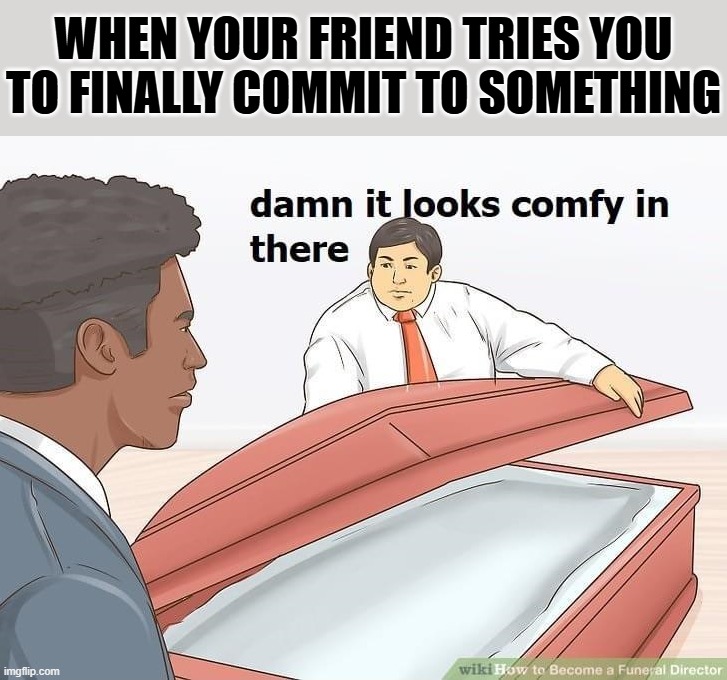 So how are you getting there? | WHEN YOUR FRIEND TRIES YOU TO FINALLY COMMIT TO SOMETHING | image tagged in dark | made w/ Imgflip meme maker
