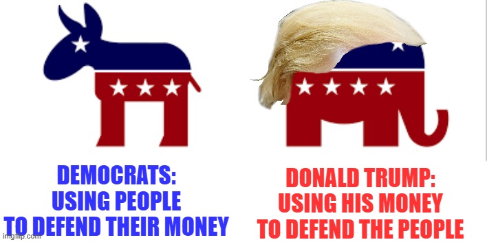 dems vs reps | DEMOCRATS:
USING PEOPLE
TO DEFEND THEIR MONEY; DONALD TRUMP:
USING HIS MONEY
TO DEFEND THE PEOPLE | image tagged in dems vs reps,political meme,donald trump,democrats,republicans,conservatives | made w/ Imgflip meme maker