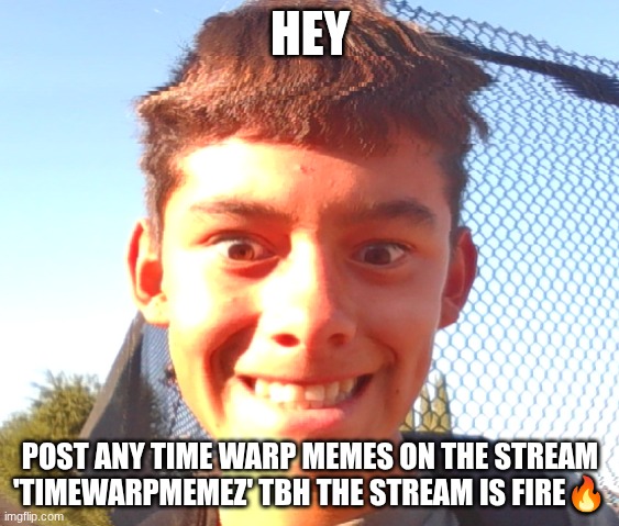 this stream is fire | HEY; POST ANY TIME WARP MEMES ON THE STREAM 'TIMEWARPMEMEZ' TBH THE STREAM IS FIRE🔥 | image tagged in ooohh yeah | made w/ Imgflip meme maker