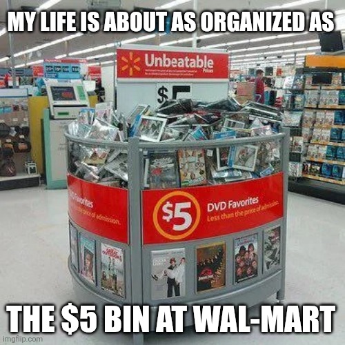 My Life Is About As Organized As The $5 Bin At Wal-Mart | MY LIFE IS ABOUT AS ORGANIZED AS; THE $5 BIN AT WAL-MART | image tagged in chris joines | made w/ Imgflip meme maker