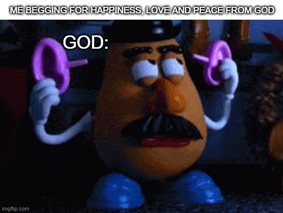 doesn't listen | ME BEGGING FOR HAPPINESS, LOVE AND PEACE FROM GOD; GOD: | image tagged in depression,depressed,depression sadness hurt pain anxiety,sad,sad but true | made w/ Imgflip meme maker