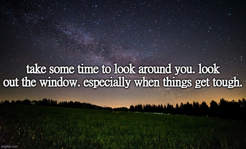 take some time to look around you. look out the window. especially when things get tough. | made w/ Imgflip meme maker