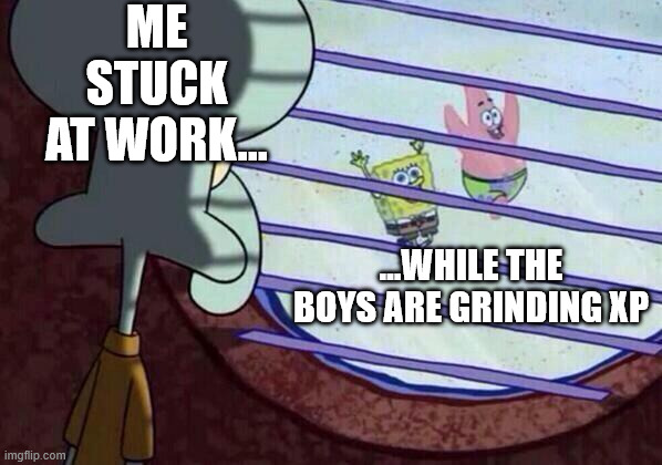 they probably took 20lvl | ME STUCK AT WORK…; …WHILE THE BOYS ARE GRINDING XP | image tagged in squidward window,knightmare,funny,gaming,relatable | made w/ Imgflip meme maker