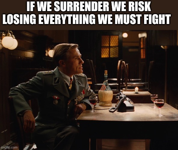 german commander | IF WE SURRENDER WE RISK LOSING EVERYTHING WE MUST FIGHT | image tagged in german commander | made w/ Imgflip meme maker