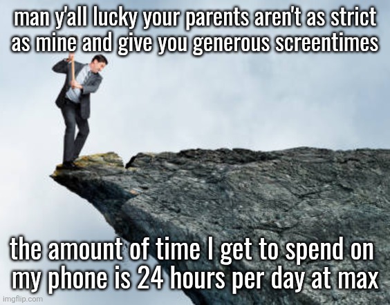 man breaking cliff | man y'all lucky your parents aren't as strict
as mine and give you generous screentimes; the amount of time I get to spend on 
my phone is 24 hours per day at max | image tagged in man breaking cliff | made w/ Imgflip meme maker