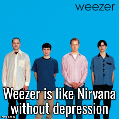 weezer | Weezer is like Nirvana
without depression | image tagged in weezer | made w/ Imgflip meme maker